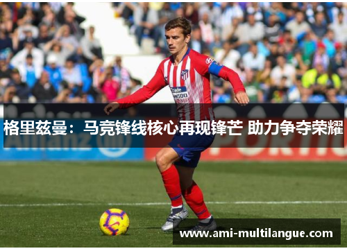 格里兹曼：马竞锋线核心再现锋芒 助力争夺荣耀