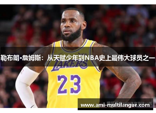 勒布朗·詹姆斯：从天赋少年到NBA史上最伟大球员之一