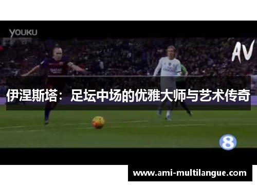 伊涅斯塔：足坛中场的优雅大师与艺术传奇