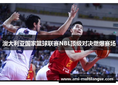 澳大利亚国家篮球联赛NBL顶级对决燃爆赛场