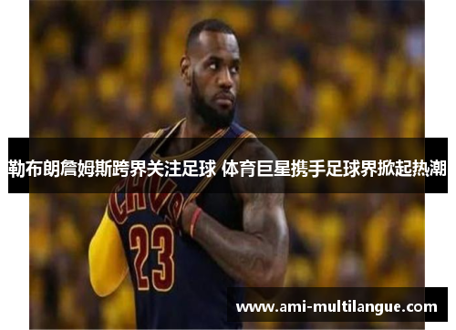 勒布朗詹姆斯跨界关注足球 体育巨星携手足球界掀起热潮
