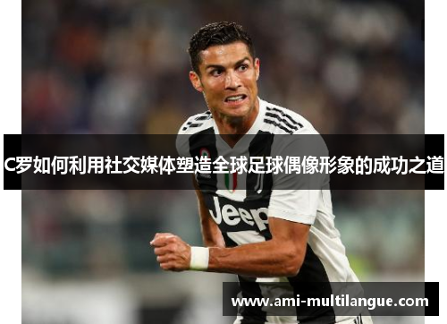 C罗如何利用社交媒体塑造全球足球偶像形象的成功之道