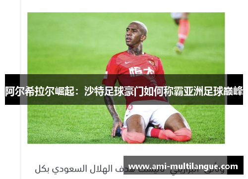 阿尔希拉尔崛起：沙特足球豪门如何称霸亚洲足球巅峰