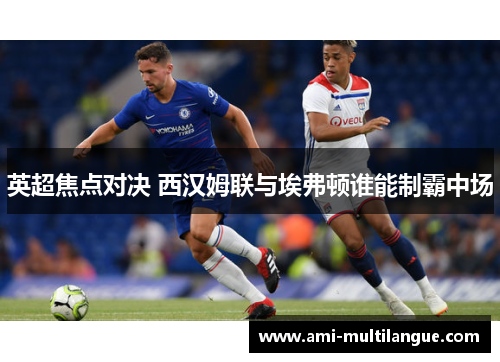 英超焦点对决 西汉姆联与埃弗顿谁能制霸中场